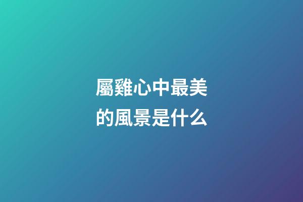 屬雞心中最美的風景是什么