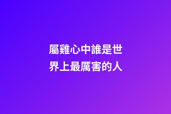 屬雞心中誰是世界上最厲害的人