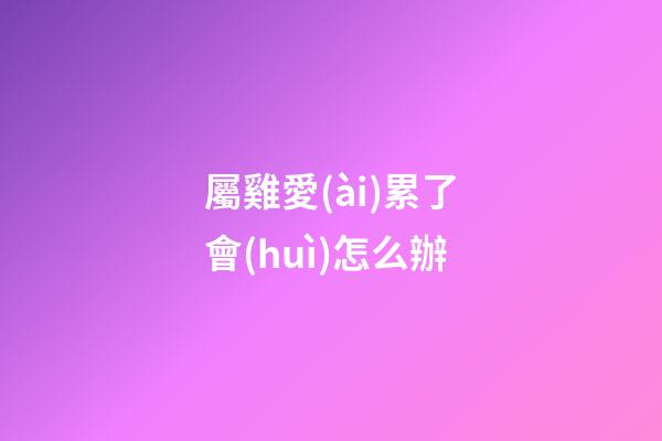屬雞愛(ài)累了會(huì)怎么辦