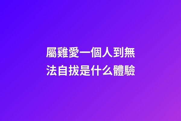 屬雞愛一個人到無法自拔是什么體驗