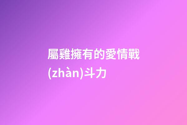 屬雞擁有的愛情戰(zhàn)斗力