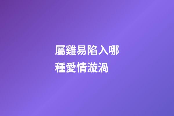 屬雞易陷入哪種愛情漩渦