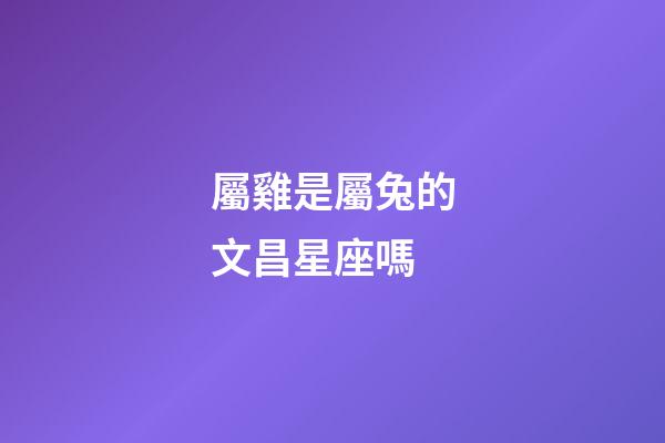 屬雞是屬兔的文昌星座嗎-第1張-星座運勢-玄機派