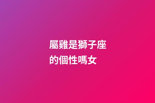 屬雞是獅子座的個性嗎女-第1張-星座運勢-玄機派