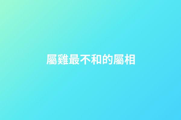 屬雞最不和的屬相