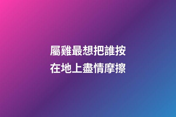 屬雞最想把誰按在地上盡情摩擦