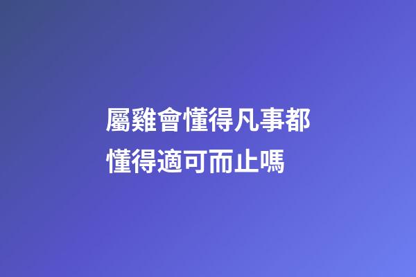 屬雞會懂得凡事都懂得適可而止嗎