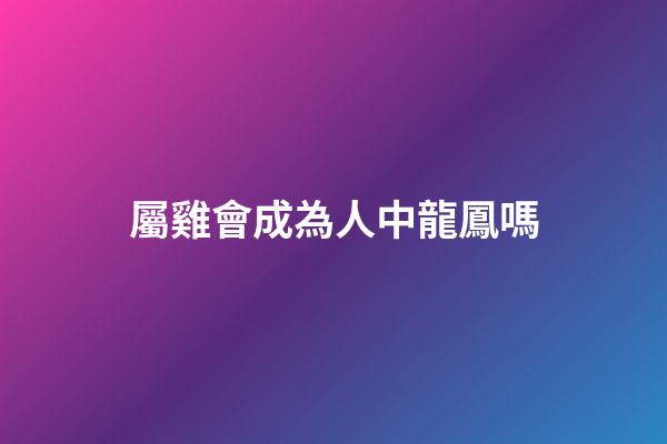 屬雞會成為人中龍鳳嗎