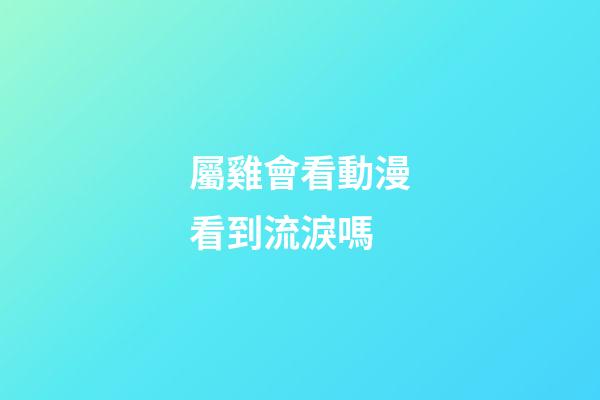 屬雞會看動漫看到流淚嗎