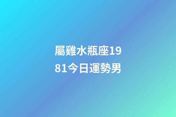 屬雞水瓶座1981今日運勢男-第1張-星座運勢-玄機派