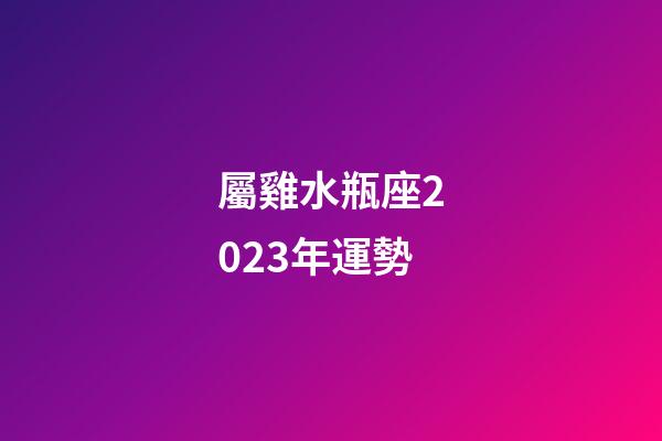 屬雞水瓶座2023年運勢-第1張-星座運勢-玄機派