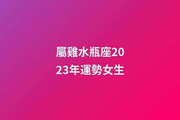 屬雞水瓶座2023年運勢女生-第1張-星座運勢-玄機派
