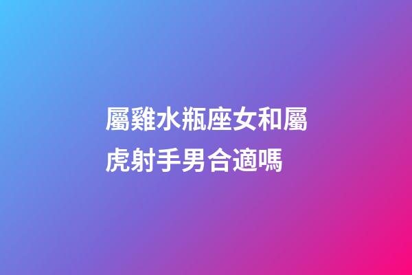 屬雞水瓶座女和屬虎射手男合適嗎-第1張-星座運勢-玄機派