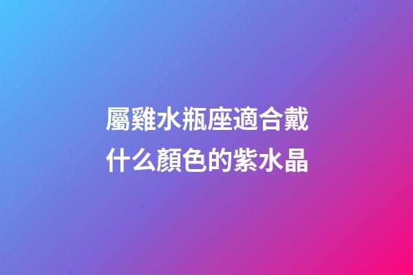 屬雞水瓶座適合戴什么顏色的紫水晶-第1張-星座運勢-玄機派