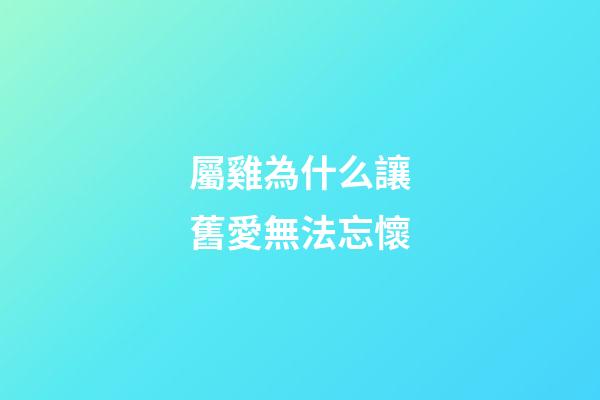 屬雞為什么讓舊愛無法忘懷