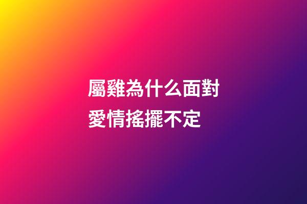 屬雞為什么面對愛情搖擺不定