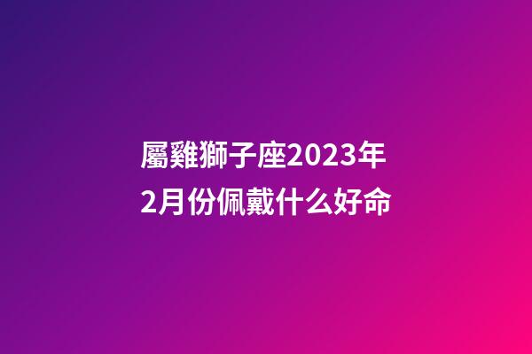 屬雞獅子座2023年2月份佩戴什么好命-第1張-星座運勢-玄機派
