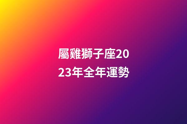 屬雞獅子座2023年全年運勢-第1張-星座運勢-玄機派