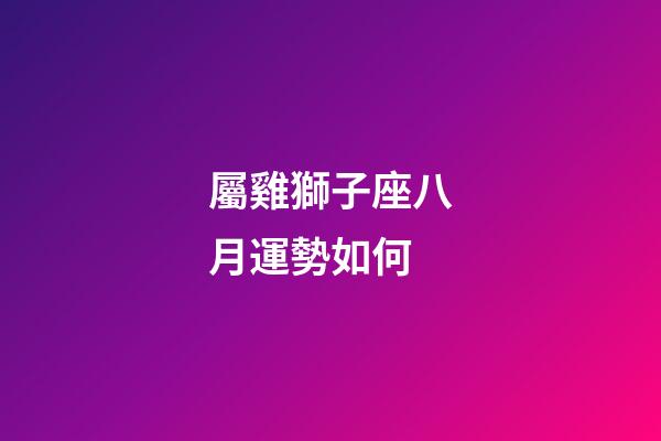 屬雞獅子座八月運勢如何-第1張-星座運勢-玄機派