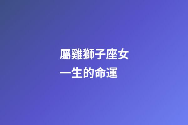 屬雞獅子座女一生的命運-第1張-星座運勢-玄機派