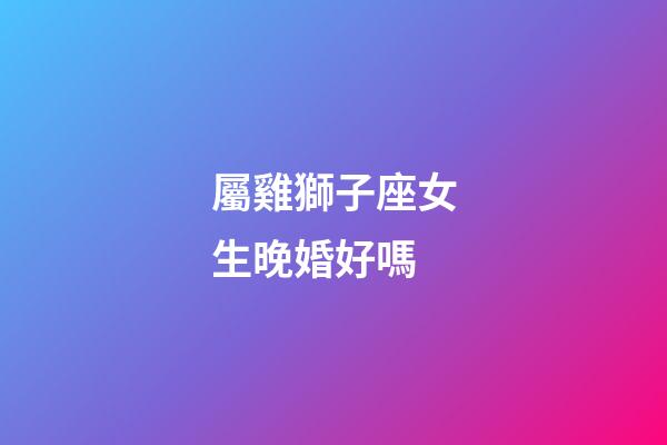 屬雞獅子座女生晚婚好嗎-第1張-星座運勢-玄機派
