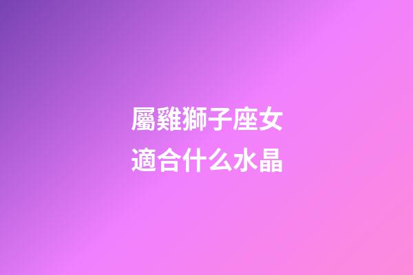 屬雞獅子座女適合什么水晶-第1張-星座運勢-玄機派
