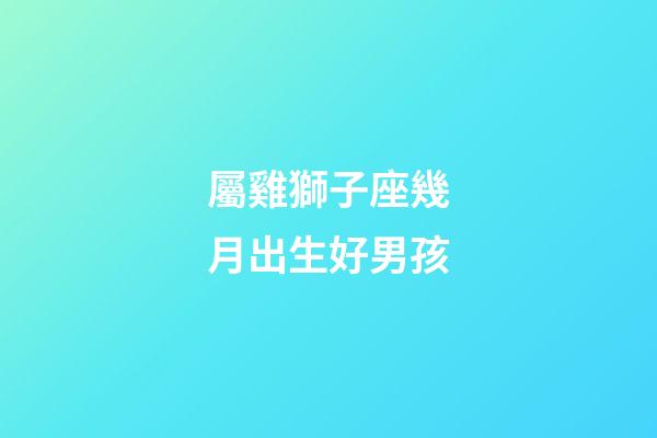 屬雞獅子座幾月出生好男孩-第1張-星座運(yùn)勢-玄機(jī)派