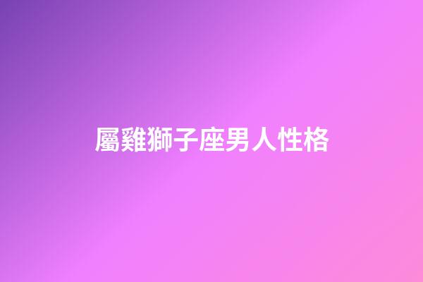 屬雞獅子座男人性格-第1張-星座運(yùn)勢(shì)-玄機(jī)派