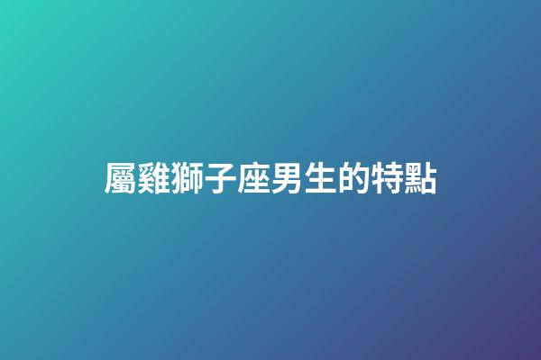 屬雞獅子座男生的特點-第1張-星座運勢-玄機派