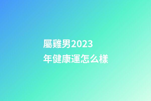 屬雞男2023年健康運怎么樣