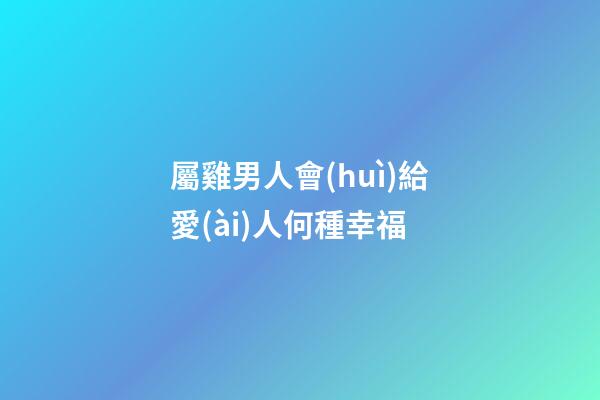 屬雞男人會(huì)給愛(ài)人何種幸福