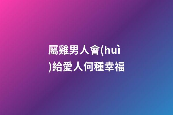 屬雞男人會(huì)給愛人何種幸福