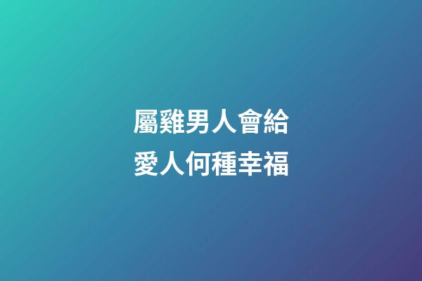 屬雞男人會給愛人何種幸福