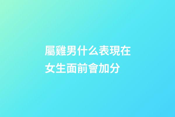 屬雞男什么表現在女生面前會加分