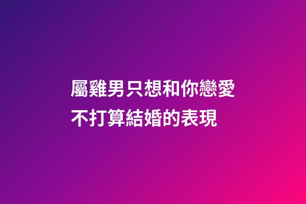 屬雞男只想和你戀愛不打算結婚的表現