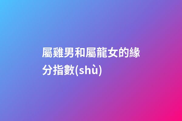 屬雞男和屬龍女的緣分指數(shù)