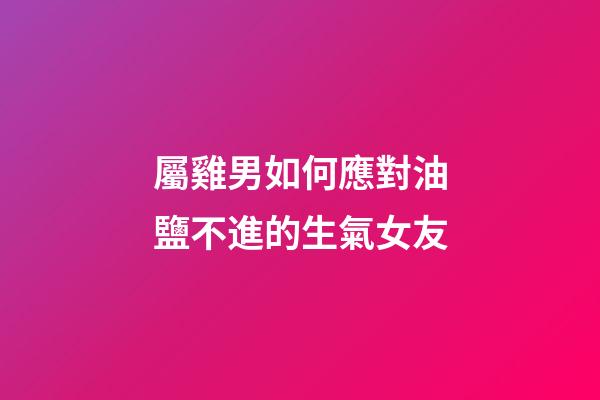 屬雞男如何應對油鹽不進的生氣女友