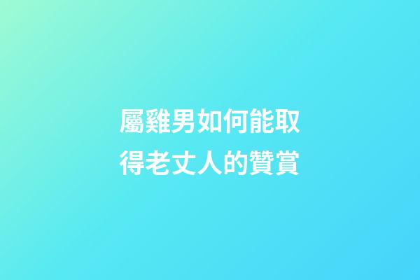 屬雞男如何能取得老丈人的贊賞
