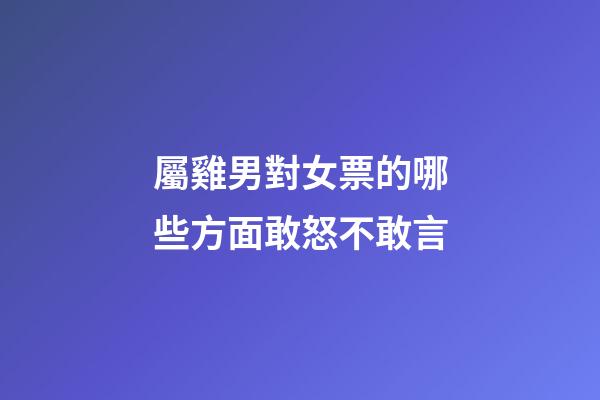 屬雞男對女票的哪些方面敢怒不敢言