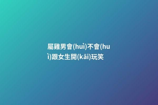 屬雞男會(huì)不會(huì)跟女生開(kāi)玩笑