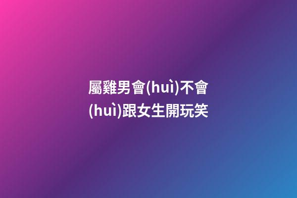 屬雞男會(huì)不會(huì)跟女生開玩笑