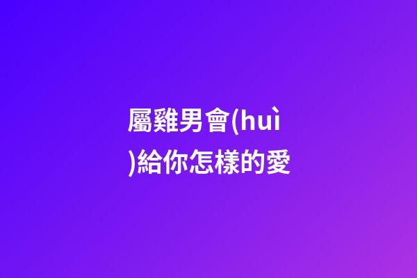 屬雞男會(huì)給你怎樣的愛