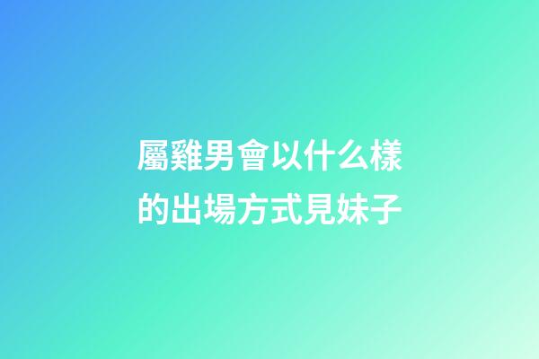 屬雞男會以什么樣的出場方式見妹子