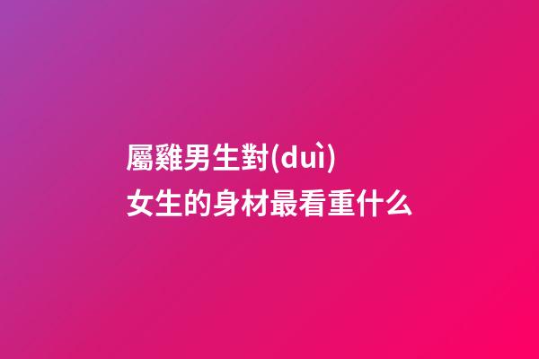屬雞男生對(duì)女生的身材最看重什么