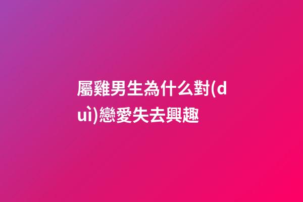 屬雞男生為什么對(duì)戀愛失去興趣