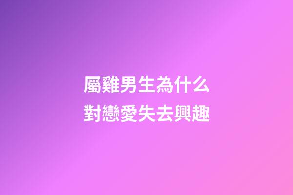 屬雞男生為什么對戀愛失去興趣