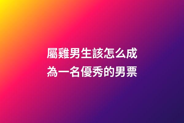 屬雞男生該怎么成為一名優秀的男票