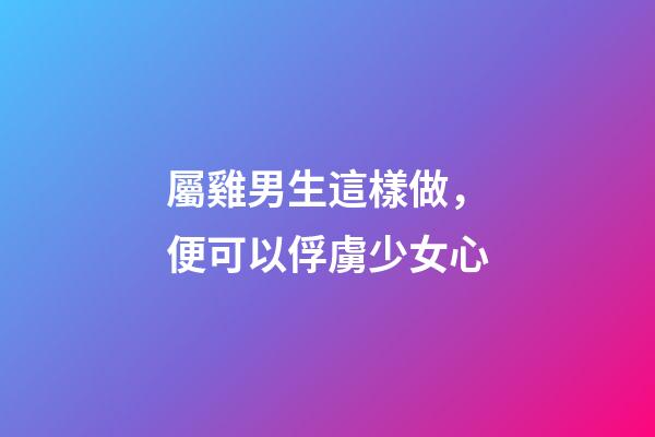 屬雞男生這樣做，便可以俘虜少女心