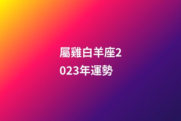 屬雞白羊座2023年運勢