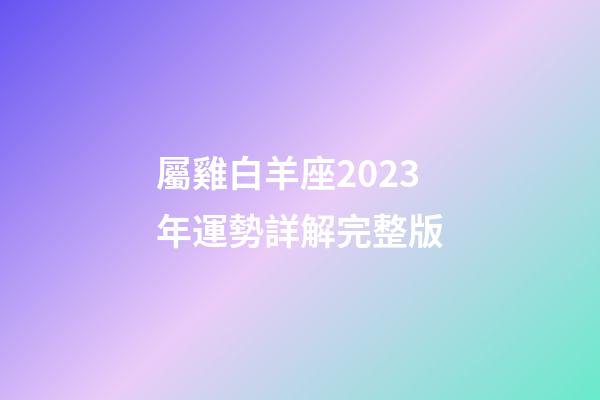 屬雞白羊座2023年運勢詳解完整版-第1張-星座運勢-玄機派